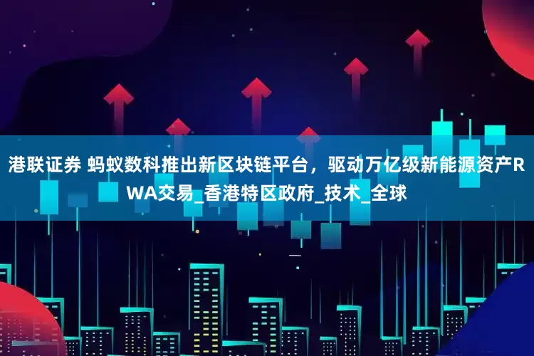 港联证券 蚂蚁数科推出新区块链平台，驱动万亿级新能源资产RWA交易_香港特区政府_技术_全球