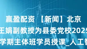 赢盈配资 【新闻】北京理工大学王娟副教授为县委党校2025年春季学期主体班学员授课_人工智能_武敏敏_欧阳哲