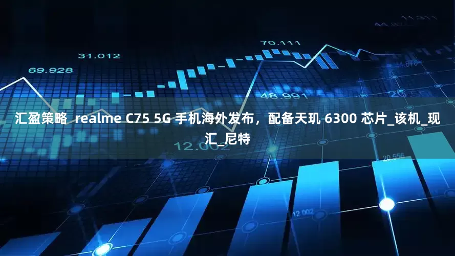 汇盈策略  realme C75 5G 手机海外发布，配备天玑 6300 芯片_该机_现汇_尼特