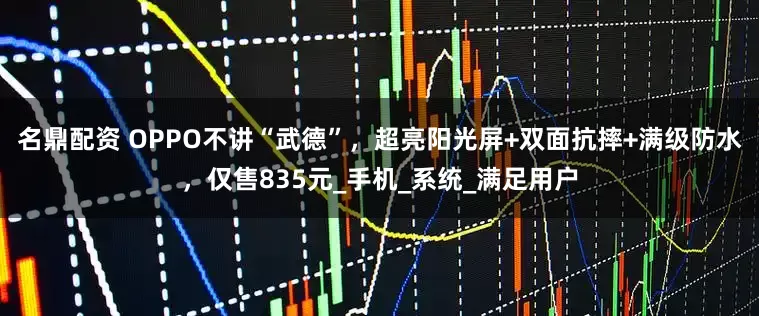 名鼎配资 OPPO不讲“武德”，超亮阳光屏+双面抗摔+满级防水，仅售835元_手机_系统_满足用户