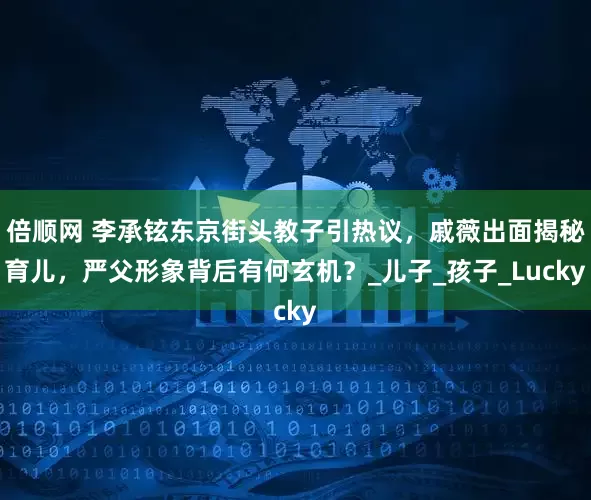 倍顺网 李承铉东京街头教子引热议，戚薇出面揭秘育儿，严父形象背后有何玄机？_儿子_孩子_Lucky