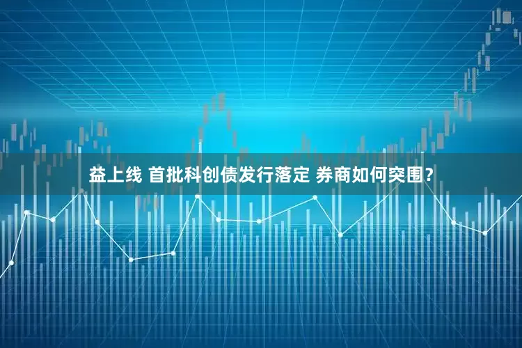 益上线 首批科创债发行落定 券商如何突围？
