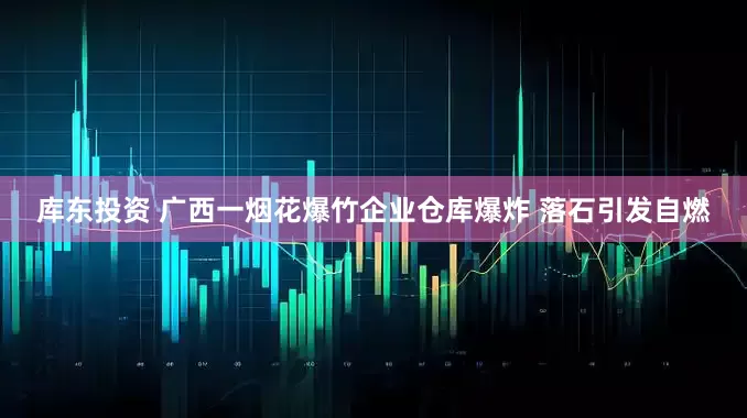 库东投资 广西一烟花爆竹企业仓库爆炸 落石引发自燃
