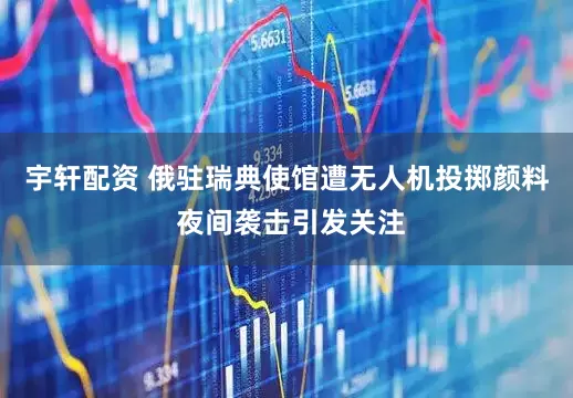 宇轩配资 俄驻瑞典使馆遭无人机投掷颜料 夜间袭击引发关注