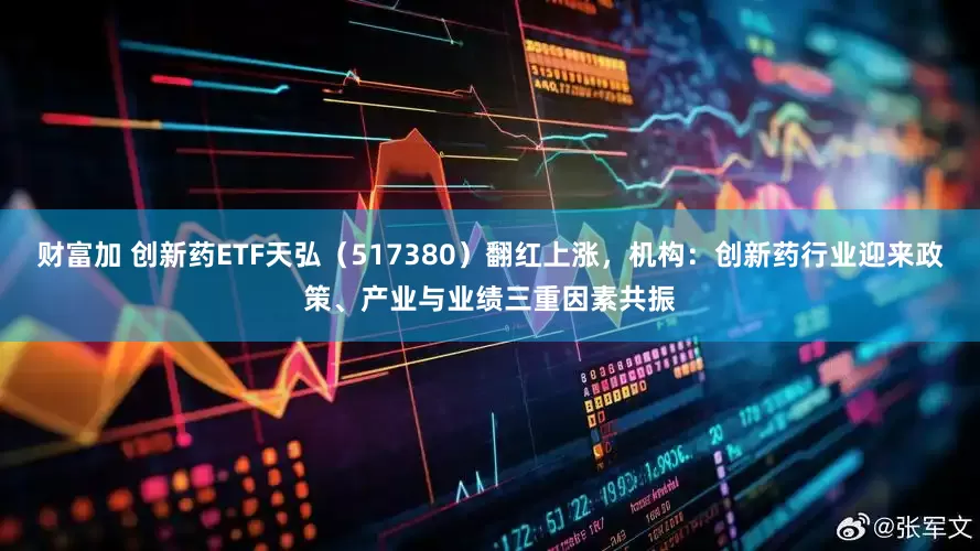 财富加 创新药ETF天弘（517380）翻红上涨，机构：创新药行业迎来政策、产业与业绩三重因素共振