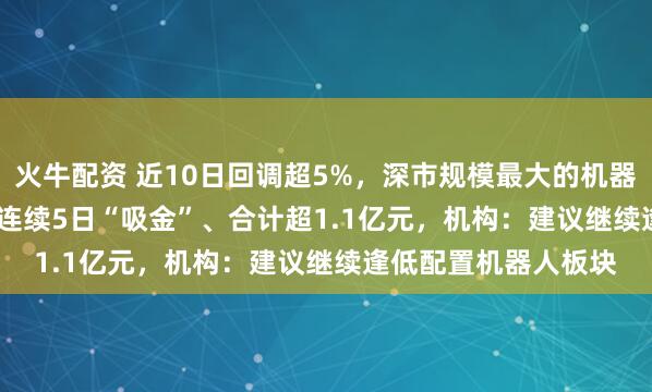 火牛配资 近10日回调超5%，深市规模最大的机器人ETF（159770）连续5日“吸金”、合计超1.1亿元，机构：建议继续逢低配置机器人板块