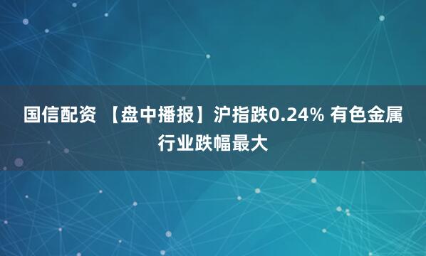 国信配资 【盘中播报】沪指跌0.24% 有色金属行业跌幅最大