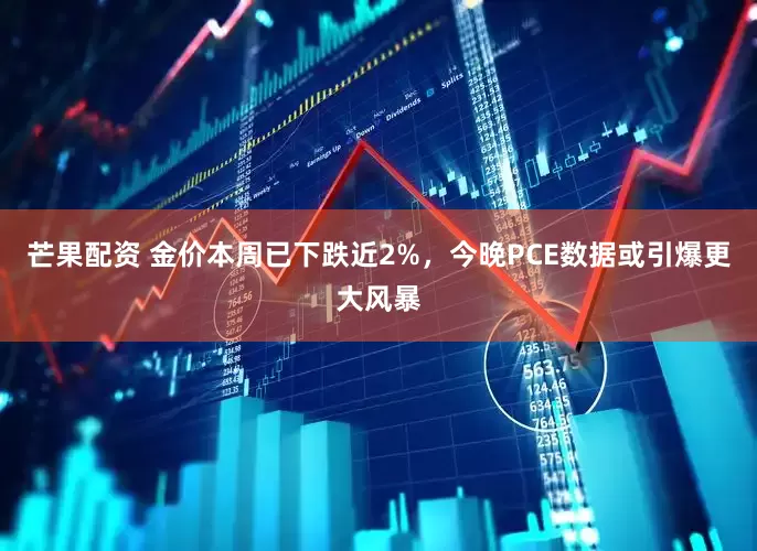 芒果配资 金价本周已下跌近2%，今晚PCE数据或引爆更大风暴