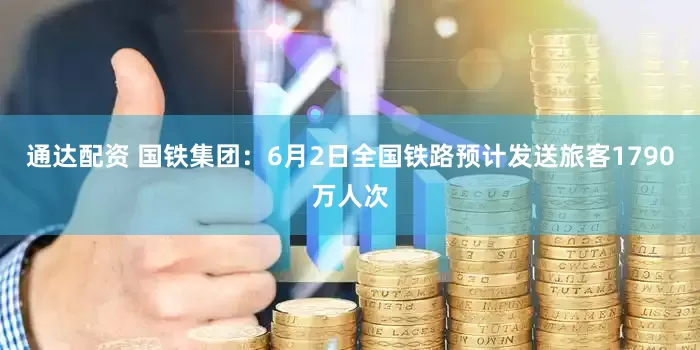 通达配资 国铁集团：6月2日全国铁路预计发送旅客1790万人次