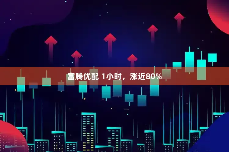富腾优配 1小时，涨近80%