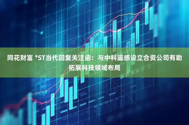 同花财富 *ST当代回复关注函：与中科遥感设立合资公司有助拓展科技领域布局