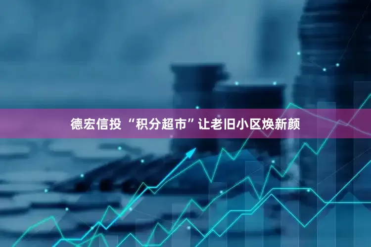 德宏信投 “积分超市”让老旧小区焕新颜