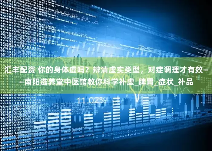 汇丰配资 你的身体虚吗？辨清虚实类型，对症调理才有效——南阳滋养堂中医馆教你科学补虚_脾胃_症状_补品