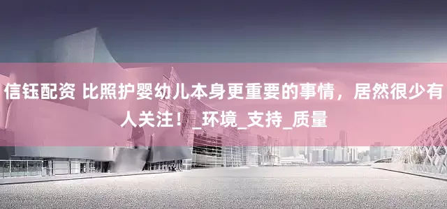 信钰配资 比照护婴幼儿本身更重要的事情，居然很少有人关注！_环境_支持_质量