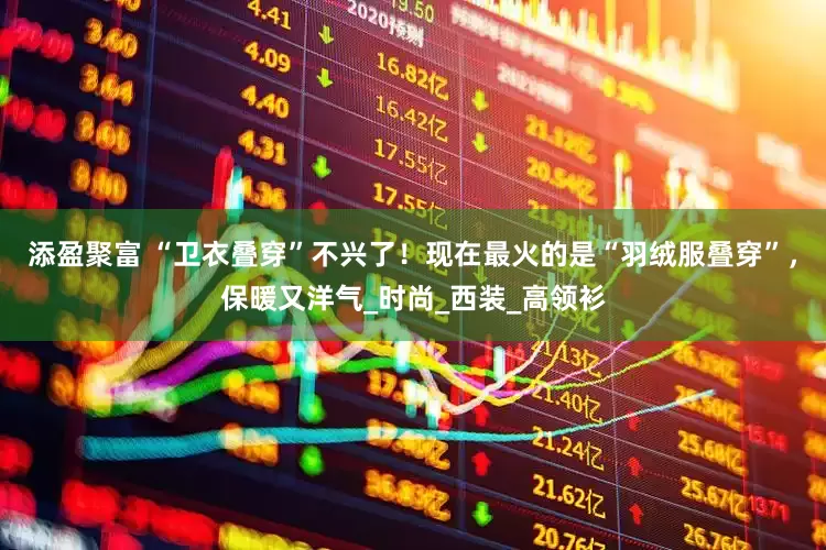 添盈聚富 “卫衣叠穿”不兴了！现在最火的是“羽绒服叠穿”，保暖又洋气_时尚_西装_高领衫