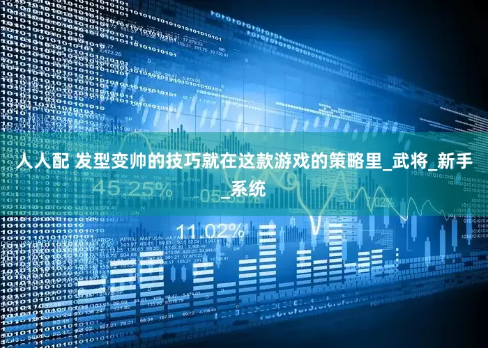 人人配 发型变帅的技巧就在这款游戏的策略里_武将_新手_系统