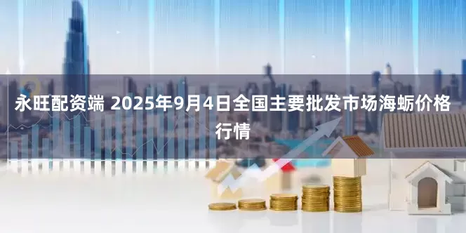 永旺配资端 2025年9月4日全国主要批发市场海蛎价格行情