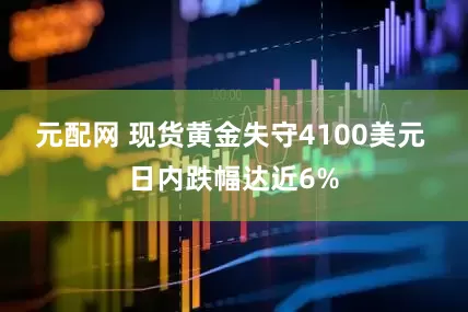 元配网 现货黄金失守4100美元 日内跌幅达近6%