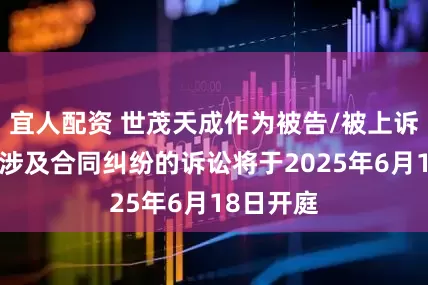 宜人配资 世茂天成作为被告/被上诉人的1起涉及合同纠纷的诉讼将于2025年6月18日开庭