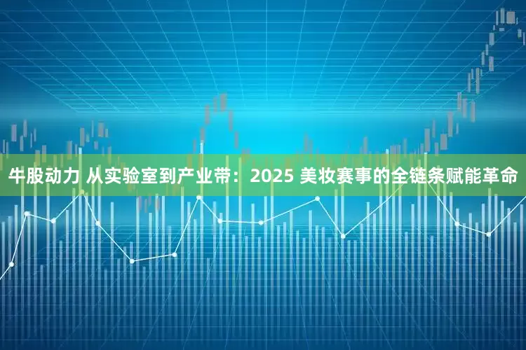 牛股动力 从实验室到产业带：2025 美妆赛事的全链条赋能革命