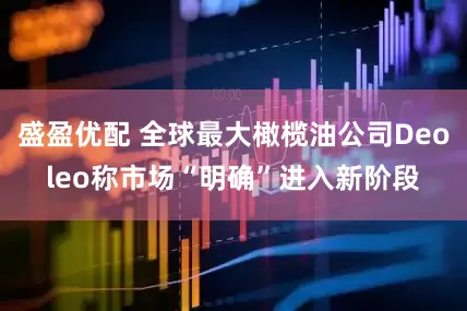 盛盈优配 全球最大橄榄油公司Deoleo称市场“明确”进入新阶段