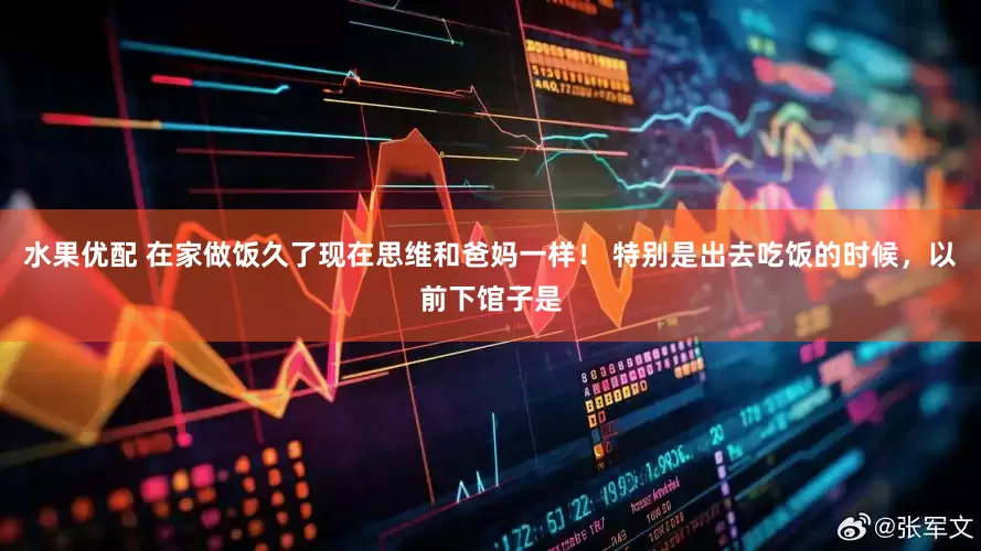 水果优配 在家做饭久了现在思维和爸妈一样！ 特别是出去吃饭的时候，以前下馆子是