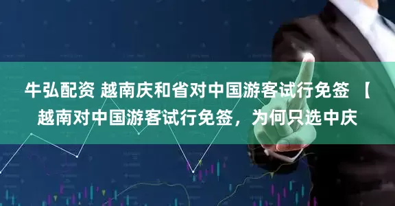 牛弘配资 越南庆和省对中国游客试行免签 【越南对中国游客试行免签，为何只选中庆